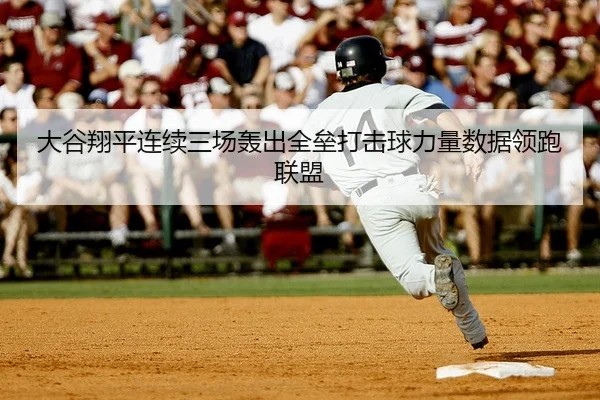 大谷翔平连续三场轰出全垒打击球力量数据领跑联盟