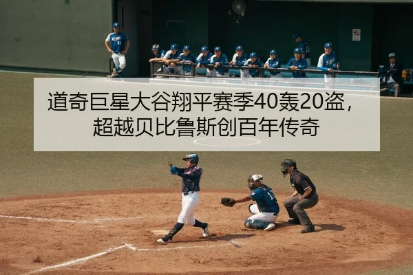 道奇巨星大谷翔平赛季40轰20盗，超越贝比鲁斯创百年传奇