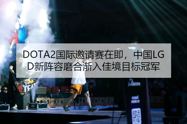 DOTA2国际邀请赛在即，中国LGD新阵容磨合渐入佳境目标冠军