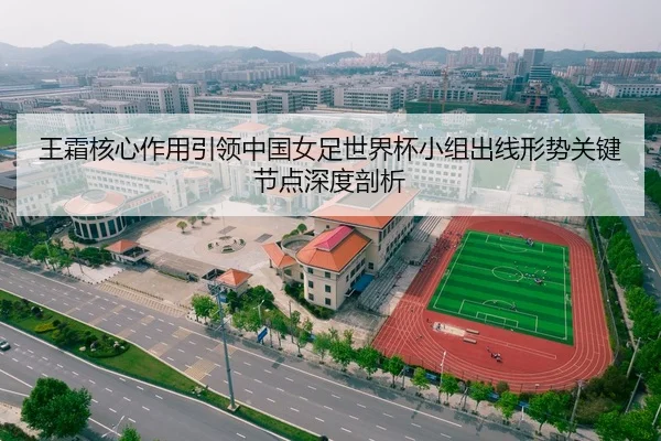 王霜核心作用引领中国女足世界杯小组出线形势关键节点深度剖析