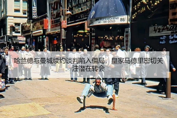 哈兰德与曼城续约谈判陷入僵局，皇家马德里密切关注潜在转会