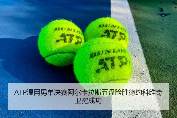 ATP温网男单决赛阿尔卡拉斯五盘险胜德约科维奇卫冕成功
