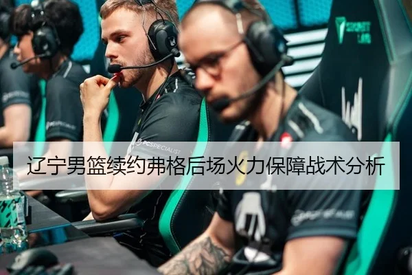 辽宁男篮续约弗格后场火力保障战术分析