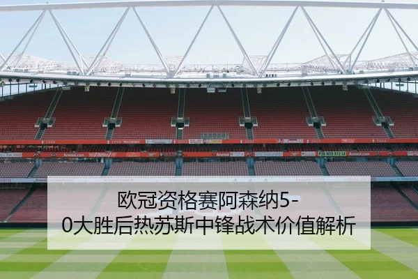 欧冠资格赛阿森纳5-0大胜后热苏斯中锋战术价值解析
